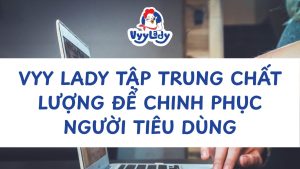Vyy Lady Tập Trung Chất Lượng Để Chinh Phục Người Tiêu Dùng