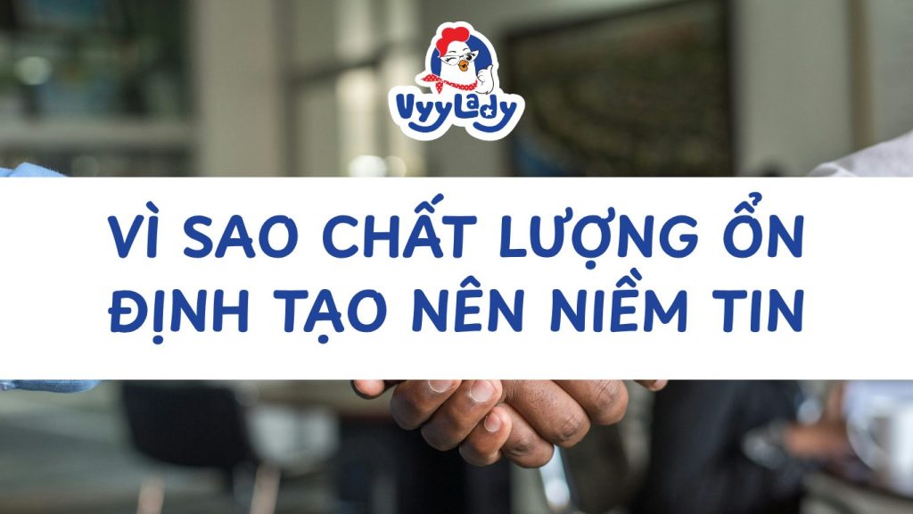 Vì Sao Chất Lượng Ổn Định Tạo Nên Niềm Tin